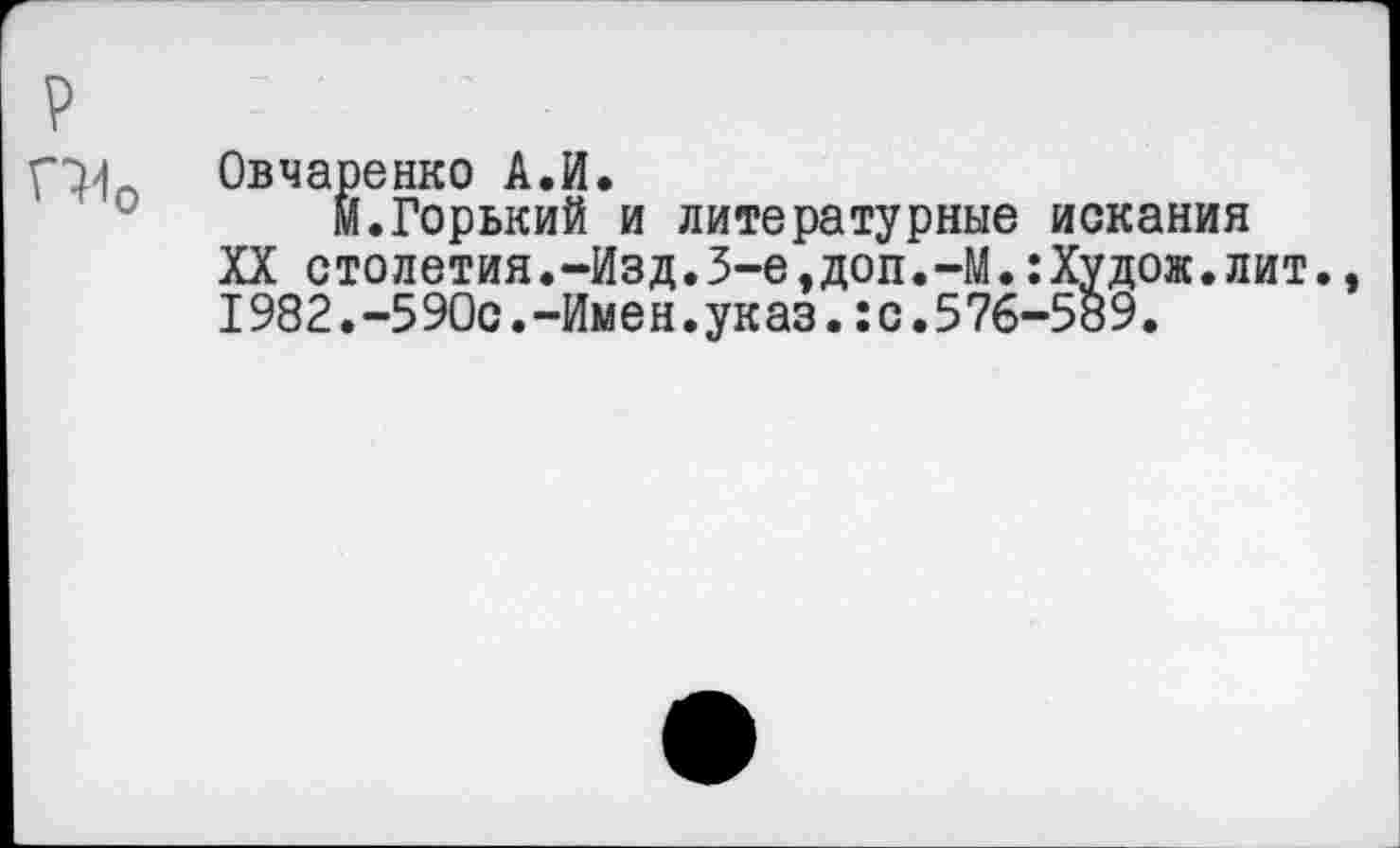 ﻿Овчаренко А.И.
м.Горький и литературные искания XX столетия.-Изд.3-е,доп.-М.:Худож.лит. 1982.-590с.-Имен.указ.:с.576-589.